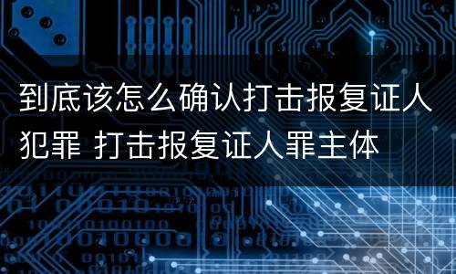 到底该怎么确认打击报复证人犯罪 打击报复证人罪主体