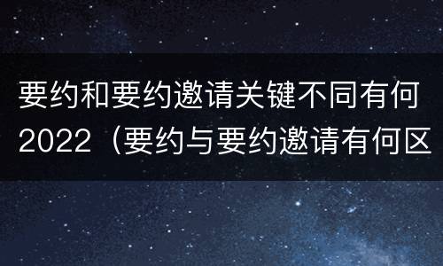 要约和要约邀请关键不同有何2022（要约与要约邀请有何区别?）
