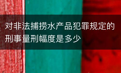 对非法捕捞水产品犯罪规定的刑事量刑幅度是多少