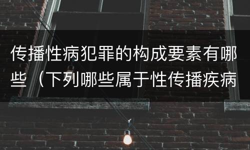 传播性病犯罪的构成要素有哪些（下列哪些属于性传播疾病）