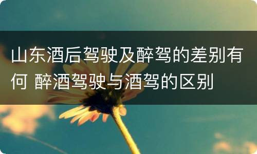 山东酒后驾驶及醉驾的差别有何 醉酒驾驶与酒驾的区别