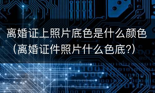 离婚证上照片底色是什么颜色（离婚证件照片什么色底?）