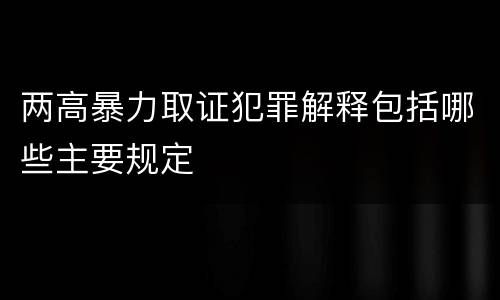 两高暴力取证犯罪解释包括哪些主要规定