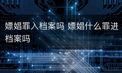 嫖娼罪入档案吗 嫖娼什么罪进档案吗