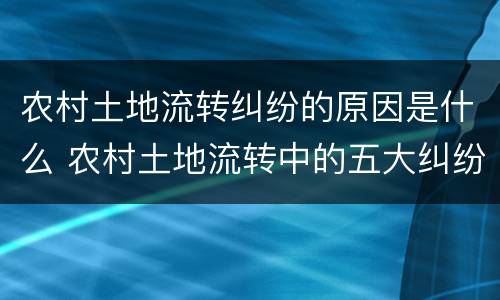 农村土地流转纠纷的原因是什么 农村土地流转中的五大纠纷