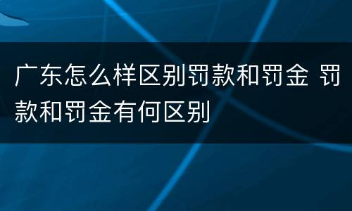 广东怎么样区别罚款和罚金 罚款和罚金有何区别