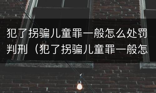 犯了拐骗儿童罪一般怎么处罚判刑（犯了拐骗儿童罪一般怎么处罚判刑多少年）