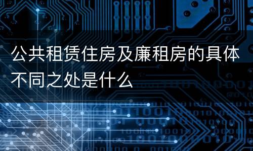 公共租赁住房及廉租房的具体不同之处是什么