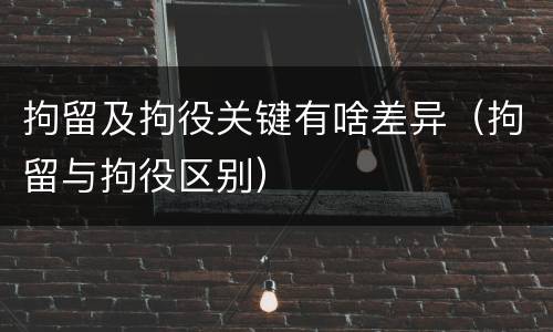 拘留及拘役关键有啥差异（拘留与拘役区别）
