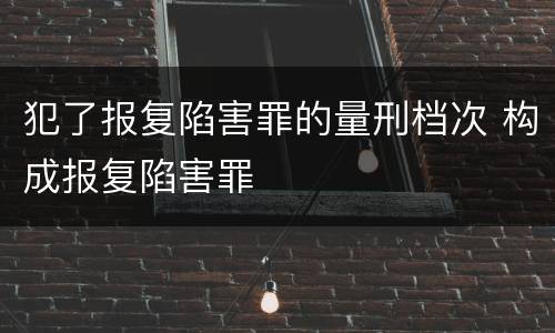 犯了报复陷害罪的量刑档次 构成报复陷害罪