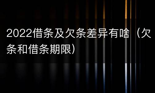 2022借条及欠条差异有啥（欠条和借条期限）