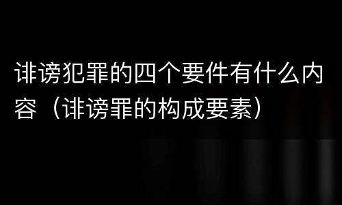 诽谤犯罪的四个要件有什么内容（诽谤罪的构成要素）