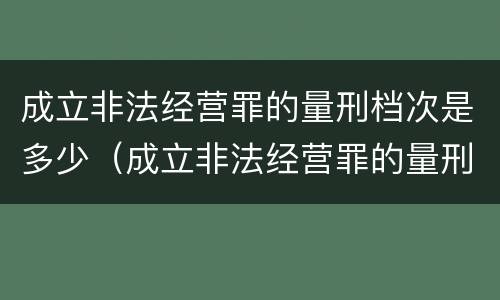成立非法经营罪的量刑档次是多少（成立非法经营罪的量刑档次是多少啊）