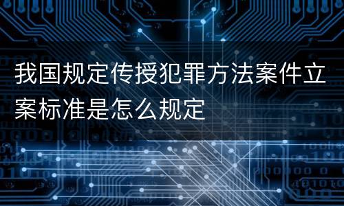 我国规定传授犯罪方法案件立案标准是怎么规定