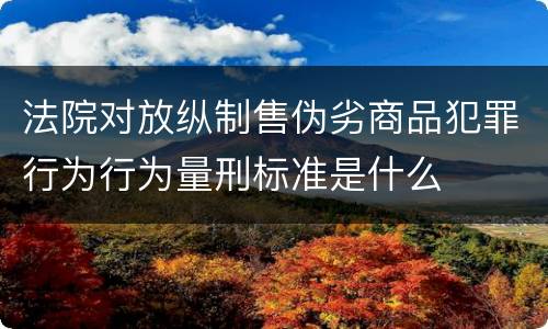 法院对放纵制售伪劣商品犯罪行为行为量刑标准是什么
