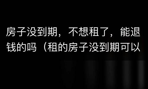 房子没到期，不想租了，能退钱的吗（租的房子没到期可以退吗）