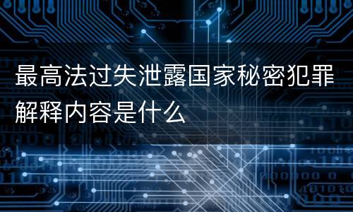 最高法过失泄露国家秘密犯罪解释内容是什么