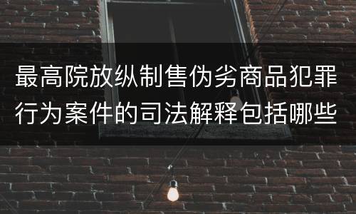 最高院放纵制售伪劣商品犯罪行为案件的司法解释包括哪些规定