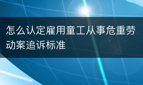 怎么认定雇用童工从事危重劳动案追诉标准