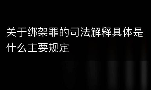 关于绑架罪的司法解释具体是什么主要规定