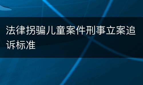 法律拐骗儿童案件刑事立案追诉标准