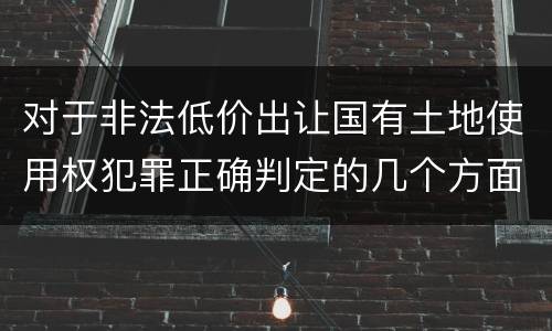 对于非法低价出让国有土地使用权犯罪正确判定的几个方面