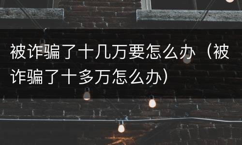 被诈骗了十几万要怎么办（被诈骗了十多万怎么办）