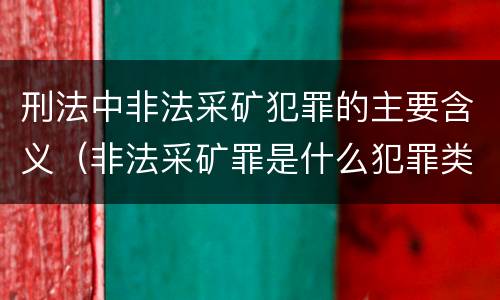 刑法中非法采矿犯罪的主要含义（非法采矿罪是什么犯罪类型）