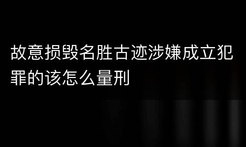 故意损毁名胜古迹涉嫌成立犯罪的该怎么量刑