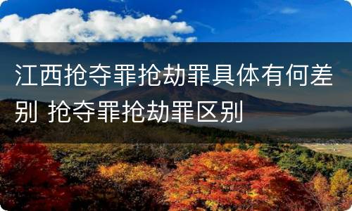 江西抢夺罪抢劫罪具体有何差别 抢夺罪抢劫罪区别
