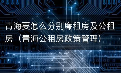 青海要怎么分别廉租房及公租房（青海公租房政策管理）