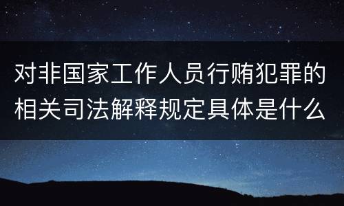 对非国家工作人员行贿犯罪的相关司法解释规定具体是什么重要内容
