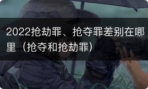 2022抢劫罪、抢夺罪差别在哪里（抢夺和抢劫罪）