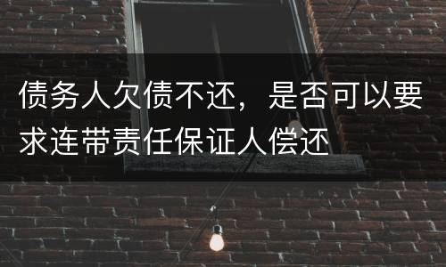 债务人欠债不还，是否可以要求连带责任保证人偿还