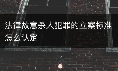 法律故意杀人犯罪的立案标准怎么认定