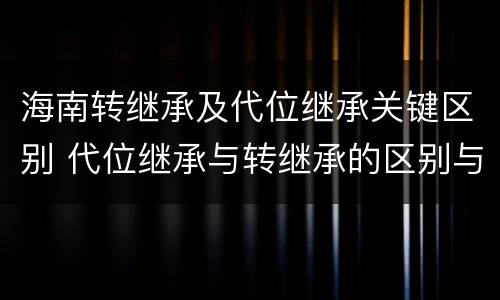 海南转继承及代位继承关键区别 代位继承与转继承的区别与联系
