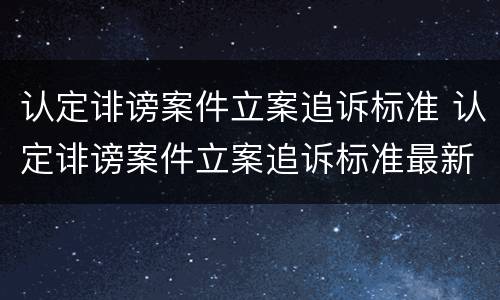 认定诽谤案件立案追诉标准 认定诽谤案件立案追诉标准最新