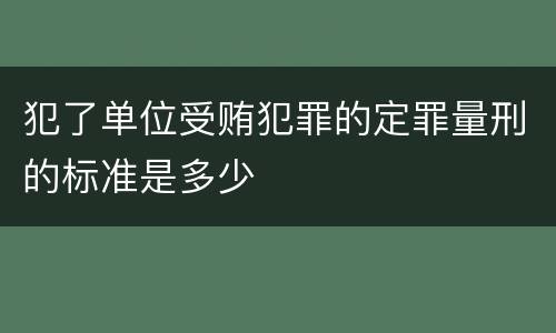 犯了单位受贿犯罪的定罪量刑的标准是多少
