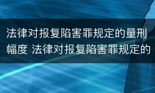 法律对报复陷害罪规定的量刑幅度 法律对报复陷害罪规定的量刑幅度是多少