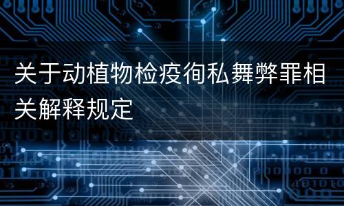 关于动植物检疫徇私舞弊罪相关解释规定