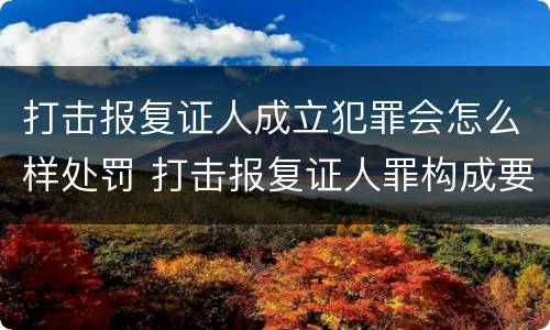 打击报复证人成立犯罪会怎么样处罚 打击报复证人罪构成要件