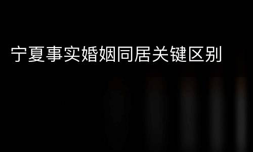 宁夏事实婚姻同居关键区别