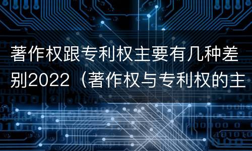 著作权跟专利权主要有几种差别2022（著作权与专利权的主要区别）