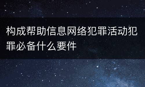 构成帮助信息网络犯罪活动犯罪必备什么要件