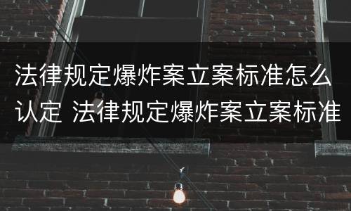 法律规定爆炸案立案标准怎么认定 法律规定爆炸案立案标准怎么认定的
