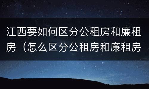 江西要如何区分公租房和廉租房（怎么区分公租房和廉租房）