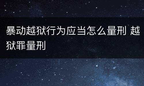 暴动越狱行为应当怎么量刑 越狱罪量刑