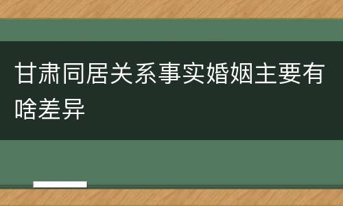 甘肃同居关系事实婚姻主要有啥差异