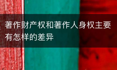 著作财产权和著作人身权主要有怎样的差异