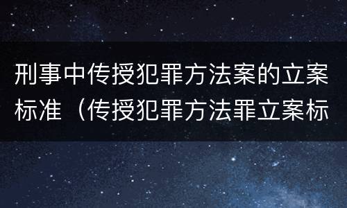 刑事中传授犯罪方法案的立案标准（传授犯罪方法罪立案标准）